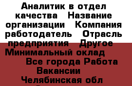 Аналитик в отдел качества › Название организации ­ Компания-работодатель › Отрасль предприятия ­ Другое › Минимальный оклад ­ 32 000 - Все города Работа » Вакансии   . Челябинская обл.,Снежинск г.